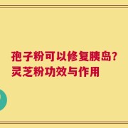 孢子粉可以修复胰岛？灵芝粉功效与作用
