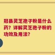 冠县灵芝孢子粉是什么药？详解灵芝孢子粉的功效及用法？