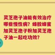 灵芝孢子油能有效治疗哪些慢性病？蜂胶蜂蜜加灵芝孢子粉加灵芝孢子油一起吃功效？