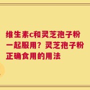 维生素c和灵芝孢子粉一起服用？灵芝孢子粉正确食用的用法