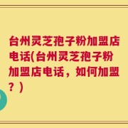 台州灵芝孢子粉加盟店电话(台州灵芝孢子粉加盟店电话，如何加盟？)