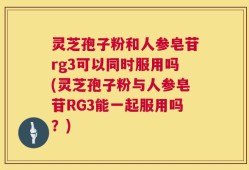 灵芝孢子粉和人参皂苷rg3可以同时服用吗(灵芝孢子粉与人参皂苷RG3能一起服用吗？)