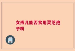 女孩儿能否食用灵芝孢子粉