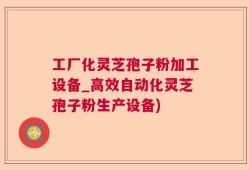 工厂化灵芝孢子粉加工设备_高效自动化灵芝孢子粉生产设备)