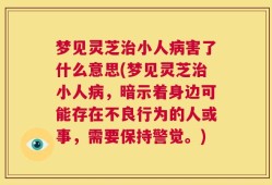 梦见灵芝治小人病害了什么意思(梦见灵芝治小人病，暗示着身边可能存在不良行为的人或事，需要保持警觉。)