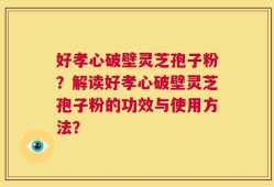 好孝心破壁灵芝孢子粉？解读好孝心破壁灵芝孢子粉的功效与使用方法？