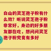 白山的灵芝孢子粉有什么效？听说灵芝孢子粉非常好，身边的好多朋友都在吃，想问问灵芝孢子粉究竟有多好