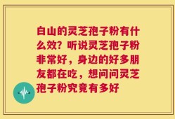 白山的灵芝孢子粉有什么效？听说灵芝孢子粉非常好，身边的好多朋友都在吃，想问问灵芝孢子粉究竟有多好