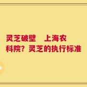 灵芝破壁   上海农科院？灵芝的执行标准