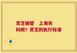 灵芝破壁   上海农科院？灵芝的执行标准
