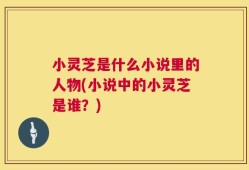 小灵芝是什么小说里的人物(小说中的小灵芝是谁？)