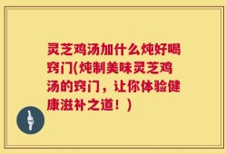 灵芝鸡汤加什么炖好喝窍门(炖制美味灵芝鸡汤的窍门，让你体验健康滋补之道！)