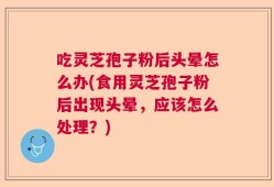 吃灵芝孢子粉后头晕怎么办(食用灵芝孢子粉后出现头晕，应该怎么处理？)