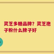 灵芝多糖品牌？灵芝孢子粉什么牌子好