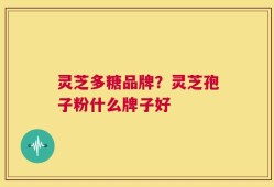 灵芝多糖品牌？灵芝孢子粉什么牌子好