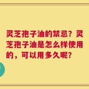 灵芝孢子油的禁忌？灵芝孢子油是怎么样使用的，可以用多久呢？
