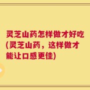 灵芝山药怎样做才好吃(灵芝山药，这样做才能让口感更佳)