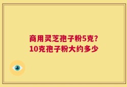 商用灵芝孢子粉5克？10克孢子粉大约多少