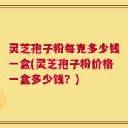 灵芝孢子粉每克多少钱一盒(灵芝孢子粉价格一盒多少钱？)