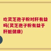 吃灵芝孢子粉对肝有益吗(灵芝孢子粉有益于肝脏健康)