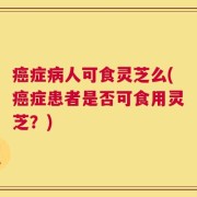 癌症病人可食灵芝么(癌症患者是否可食用灵芝？)
