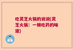 吃灵芝火锅的说说(灵芝火锅：一顿吃药的味道)