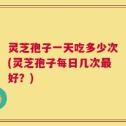 灵芝孢子一天吃多少次(灵芝孢子每日几次最好？)