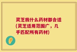 灵芝我什么药材都合适(灵芝适用范围广，几乎匹配所有药材)
