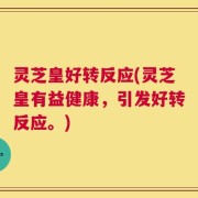 灵芝皇好转反应(灵芝皇有益健康，引发好转反应。)