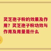 灵芝孢子粉的效果及作用？灵芝孢子粉功效与作用及用量是什么