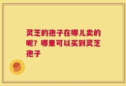 灵芝的孢子在哪儿卖的呢？哪里可以买到灵芝孢子