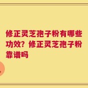 修正灵芝孢子粉有哪些功效？修正灵芝孢子粉靠谱吗