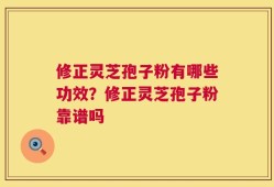 修正灵芝孢子粉有哪些功效？修正灵芝孢子粉靠谱吗