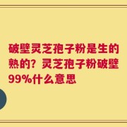 破壁灵芝孢子粉是生的熟的？灵芝孢子粉破壁99%什么意思