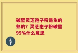 破壁灵芝孢子粉是生的熟的？灵芝孢子粉破壁99%什么意思