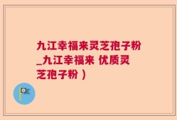 九江幸福来灵芝孢子粉_九江幸福来 优质灵芝孢子粉 )