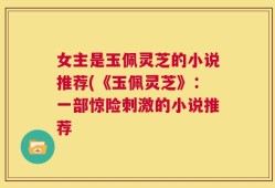 女主是玉佩灵芝的小说推荐(《玉佩灵芝》：一部惊险刺激的小说推荐