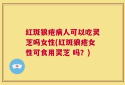红斑狼疮病人可以吃灵芝吗女性(红斑狼疮女性可食用灵芝 吗？)