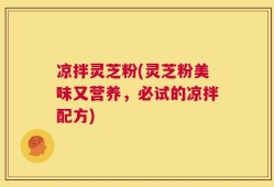 凉拌灵芝粉(灵芝粉美味又营养，必试的凉拌配方)