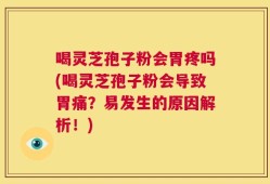 喝灵芝孢子粉会胃疼吗(喝灵芝孢子粉会导致胃痛？易发生的原因解析！)