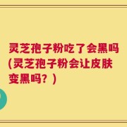 灵芝孢子粉吃了会黑吗(灵芝孢子粉会让皮肤变黑吗？)