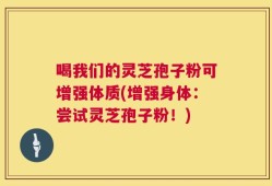 喝我们的灵芝孢子粉可增强体质(增强身体：尝试灵芝孢子粉！)