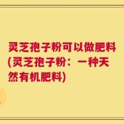灵芝孢子粉可以做肥料(灵芝孢子粉：一种天然有机肥料)