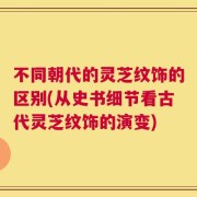 不同朝代的灵芝纹饰的区别(从史书细节看古代灵芝纹饰的演变)