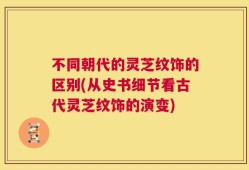 不同朝代的灵芝纹饰的区别(从史书细节看古代灵芝纹饰的演变)
