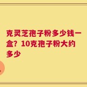 克灵芝孢子粉多少钱一盒？10克孢子粉大约多少