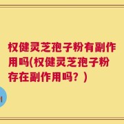 权健灵芝孢子粉有副作用吗(权健灵芝孢子粉存在副作用吗？)