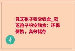 灵芝孢子粉空铁盒_灵芝孢子粉空铁盒：环保便携，高效储存