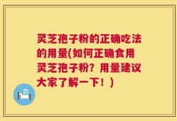 灵芝孢子粉的正确吃法的用量(如何正确食用灵芝孢子粉？用量建议大家了解一下！)