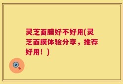 灵芝面膜好不好用(灵芝面膜体验分享，推荐好用！)